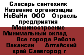 Слесарь сантехник › Название организации ­ НеВаНи, ООО › Отрасль предприятия ­ Машиностроение › Минимальный оклад ­ 70 000 - Все города Работа » Вакансии   . Алтайский край,Славгород г.